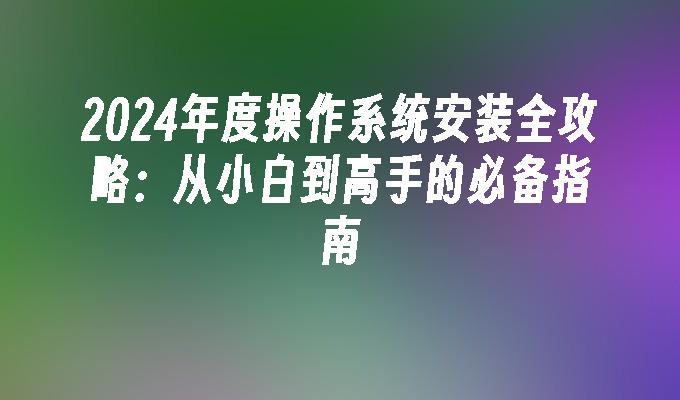 2024年度操作系统安装全攻略：从小白到高手的必备指南”