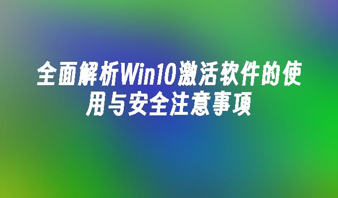 全面解析Win10激活软件的使用与安全注意事项