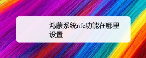 鸿蒙系统NFC功能怎么开启？鸿蒙系统开启NFC功能的两种方法”