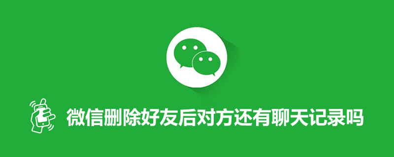 微信删除好友后对方还有聊天记录吗”