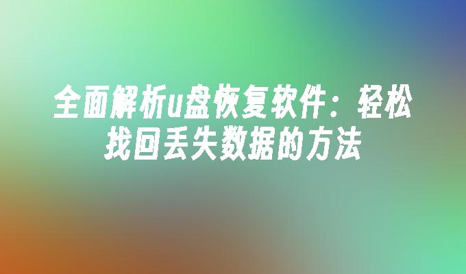 全面解析u盘恢复软件：轻松找回丢失数据的方法”