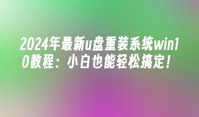 2024年最新u盘重装系统win10教程：小白也能轻松搞定！”