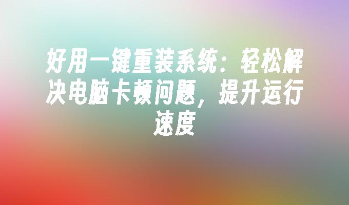好用一键重装系统：轻松解决电脑卡顿问题，提升运行速度”