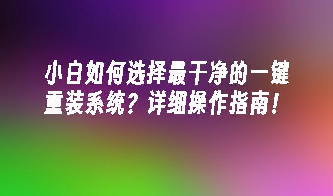 小白如何选择最干净的一键重装系统？详细操作指南！”
