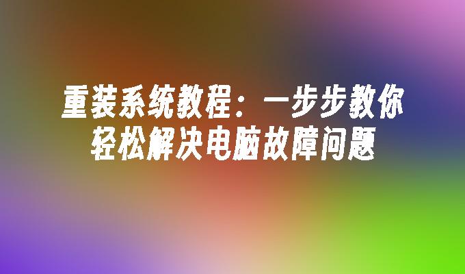 重装系统教程：一步步教你轻松解决电脑故障问题”