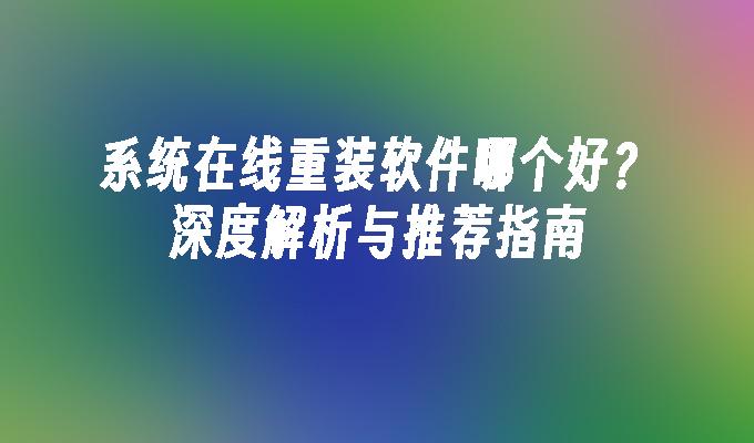 系统在线重装软件哪个好？深度解析与推荐指南”