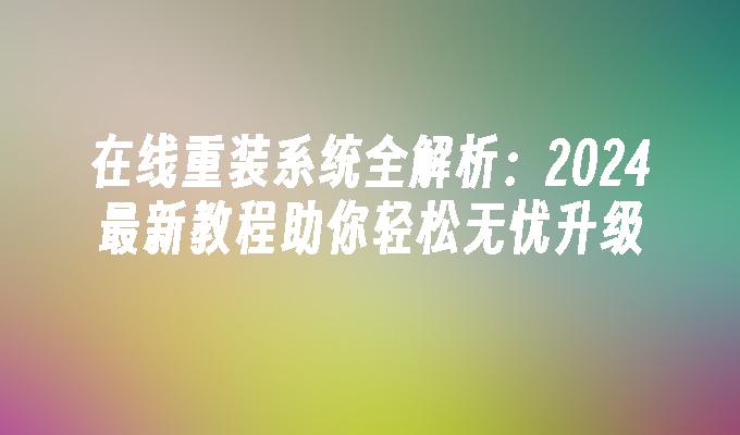 在线重装系统全解析：2024最新教程助你轻松无忧升级