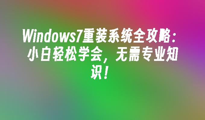 Windows7重装系统全攻略：小白轻松学会，无需专业知识！”