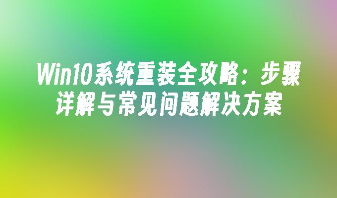 Win10系统重装全攻略：步骤详解与常见问题解决方案”