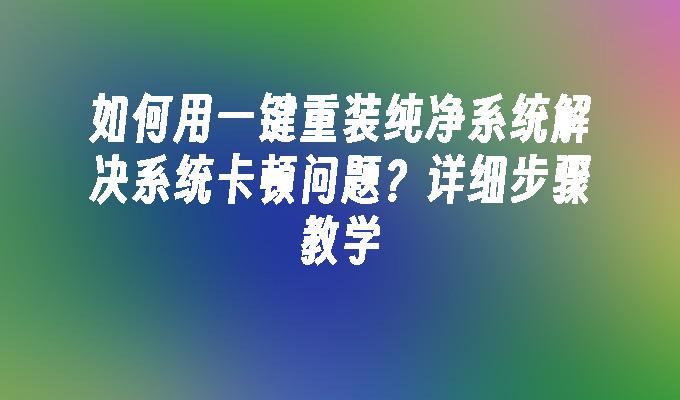 如何用一键重装纯净系统解决系统卡顿问题？详细步骤教学”
