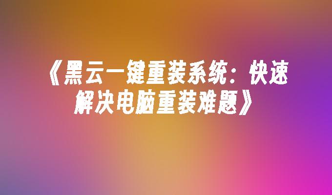 《黑云一键重装系统：快速解决电脑重装难题》