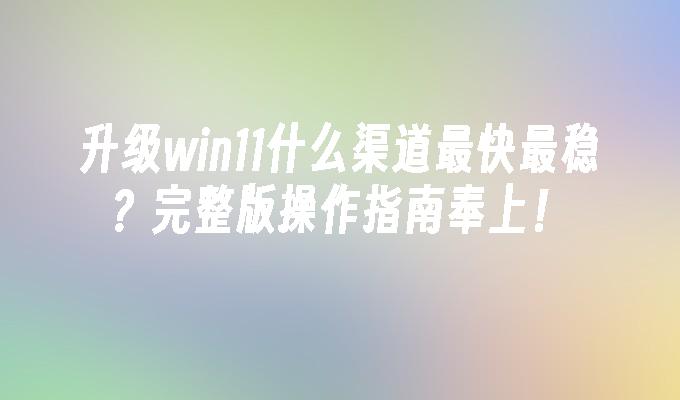 升级win11什么渠道最快最稳？完整版操作指南奉上！”