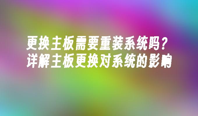 更换主板需要重装系统吗？详解主板更换对系统的影响