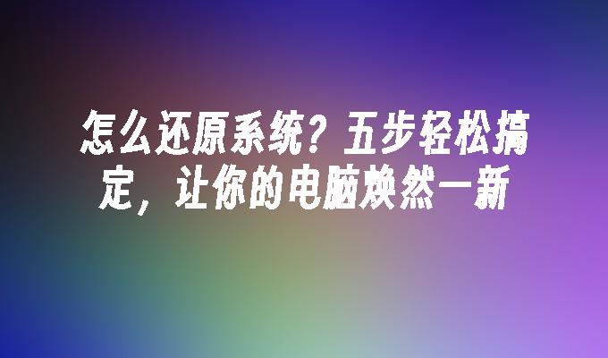 怎么还原系统？五步轻松搞定，让你的电脑焕然一新”