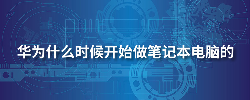 华为什么时候开始做笔记本电脑的”